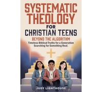 Systematic Theology for Christian Teens: Beyond the Algorithm: Timeless Biblical Truths for a Generation Searching for Something Real