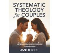 Systematic Theology for Couples: Biblical Principles to Strengthen Love, Deepen Faith, Resolve Conflict, and Build a Lasting Christ Centered Relationship