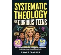 Systematic Theology for Curious Teens: A Practical Bible Study That Explains Christianity, Strengthens Faith in God, and Helps Young Adults Better Understand Biblical Truth in Just 10 Minutes per Day