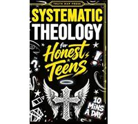 Systematic Theology for Honest Teens: Crush Your Doubts, Confidently Defend Your Faith, and Master Deep Bible Doctrine With Just 10 Minutes a Day