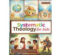 Systematic Theology for Kids: 52 Weekly Lessons on Key Biblical Beliefs, Christian Doctrines with Bible Stories to Help Children to Understand God’s words and Build a Strong Foundation of Faith