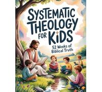 Systematic Theology for Kids: 52 Weeks of Biblical Truth Made Simple with Bible Verses, Clear Explanations, Weekly Lessons, Activities, and Prayers