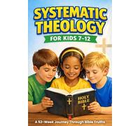 Systematic Theology for Kids 7-12: A 52-Week Journey Through Bible Truths with Activities, Clear Lessons, and Meaningful Prayers for Everyday Faith