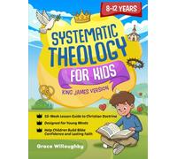 Systematic Theology for Kids 8-12 - King James Version: A 52-Week Lesson Guide To Christian Doctrine Designed For Children To Help Them Understand The Bible, Know Jesus' Love, And Build Lasting Faith