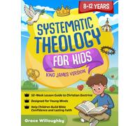 Systematic Theology for Kids 8-12 - King James Version: A 52-Week Lesson Guide To Christian Doctrine Designed For Children To Help Them Understand The Bible, Know Jesus' Love, And Build Lasting Faith