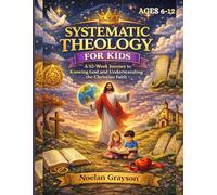 Systematic Theology For Kids: A 52-Week Journey to Knowing God and Understanding the Christian Faith