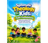 Systematic Theology for Kids: Faith Foundations: Building Strong Biblical Faith Through Simple Teachings, Scripture, and Christian Truth