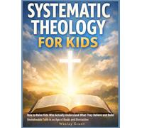 Systematic Theology For Kids: How to Raise Kids Who Actually Understand What They Believe and Build Unshakeable Faith in an Age of Doubt and Distraction