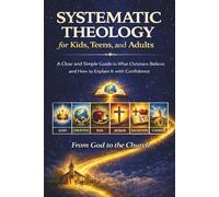 Systematic Theology for Kids, Teens, and Adults: A Clear and Simple Guide to What Christians Believe and How to Explain It with Confidence