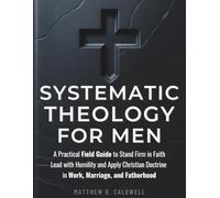Systematic Theology for Men: A Practical Field Guide to Stand Firm in Faith, Lead with Humility, and Apply Christian Doctrine in Work, Marriage, and Fatherhood