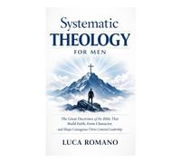 Systematic Theology for Men: The Great Doctrines of the Bible That Build Faith, Form Character, and Shape Courageous Christ-Centered Leadership (The Systematic Theology Library)