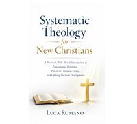 Systematic Theology for New Christians: A Practical, Bible-Based Introduction to Fundamental Doctrines, Practical Christian Living, and Lifelong Spiritual Development