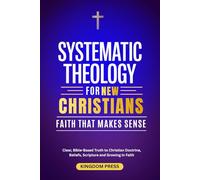 Systematic Theology For New Christians: Clear, Bible-Based Truth to Christian Doctrine, Beliefs, Scripture and Growing in Faith