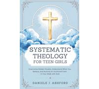 Systematic Theology for Teen Girls: Overcome Hidden Doubts, Understand What You Believe, and Nurture an Anchored Faith in Your Walk with God
