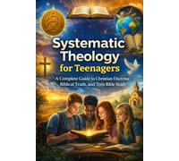 Systematic Theology for Teenagers: A Complete Guide to Christian Doctrine, Biblical Truth, and Teen Bible Study