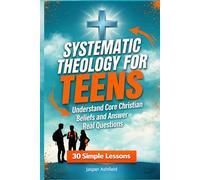 Systematic Theology for Teens: 30 Simple Lessons to Understand Core Christian Beliefs and Answer Real Questions