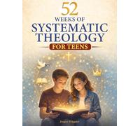 Systematic Theology for Teens: 52 Weekly Lessons Building Unshakeable Confidence in Christian Beliefs Through a Year-Long Program to Strengthen Faith in a Confused World