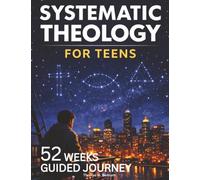 Systematic Theology for Teens: 52 Weeks Guided Journey to Understand What You Believe, Why It’s True, and How to Live It - One W t a Time -