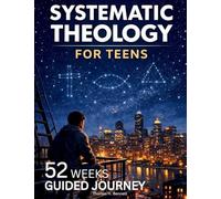 Systematic Theology for Teens: 52 Weeks Guided Journey to Understand What You Believe, Why It's True, and How to Live It-One W t a Time