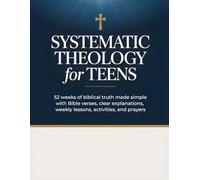 Systematic Theology for Teens: 52 Weeks of Biblical Truth Made Simple with Bible Verses, Clear Explanations, Weekly Lessons, Activities, and Prayers