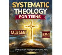 Systematic Theology for Teens: 52 Weeks to Find Clear Answers About What You Believe, Build a Strong Faith & Understand Why It Truly Matters in Today’s World