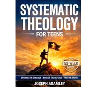 Systematic Theology for Teens: A 52-Week Investigative Guide to Christian Doctrine, Apologetics, and Worldview (The Systematic Theology Family Collection)