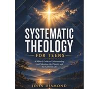 Systematic Theology for Teens: A Biblical Guide to Understanding God, Salvation, the Church, and the Christian Life