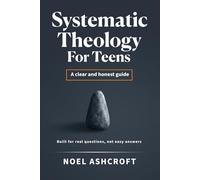 Systematic Theology for Teens: A Clear and Honest Guide: Think Clearly About God, Truth, and Life | Real Answers, Big Questions, and a Faith That Truly Lasts