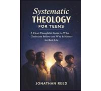 SYSTEMATIC THEOLOGY FOR TEENS: A Clear, Thoughtful Guide to What Christians Believe and Why It Matters for Real Life