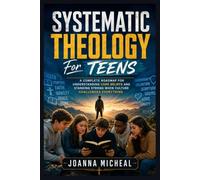 Systematic Theology For Teens: A Complete Roadmap for Understanding Core Beliefs and Standing Strong When Culture Challenges Everything