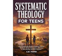 Systematic Theology for Teens: A Comprehensive Guide to Essential Christian Beliefs for Today’s Generation-Who God Is, Who You Are, and Why It Matters