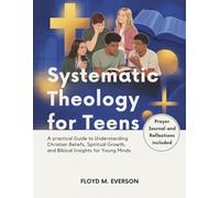 Systematic Theology for Teens: A Practical Guide to Understanding Christian Beliefs, Spiritual Growth, and Biblical Insights for Young Minds