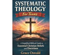 Systematic Theology For Teens: A Simplified Biblical Guide to Essential Christian Beliefs and Doctrines for Children