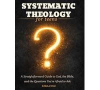 Systematic Theology for Teens: A Straightforward Guide to God, the Bible, and the Questions You're Afraid to Ask