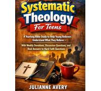 SYSTEMATIC THEOLOGY FOR TEENS: A Yearlong Bible Study to Help Young Believers Understand What They Believe - With Weekly Devotions, Discussion Questions, and Real Answers to Hard Faith Questions