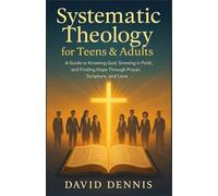 Systematic Theology for Teens & Adults: A Guide to Knowing God, Growing in Faith, and Finding Hope Through Prayer, Scripture, and Love