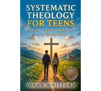SYSTEMATIC THEOLOGY FOR TEENS: AN ESSENTIAL GUIDE TO NAVIGATING FAITH, IDENTITY, AND REAL-LIFE QUESTIONS TO THRIVE IN A CONFUSING CULTURE