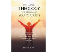 Systematic Theology For Teens And Young Adults: A Christian Guide to Understanding the Bible, Biblical Doctrine, and What You Believe and Why It Matters