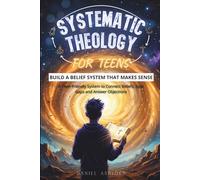 Systematic Theology for Teens: Build a Belief System That Makes Sense: A Teen-Friendly System to Connect Beliefs, Spot Gaps, and Answer Objections