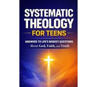 Systematic Theology for Teens: Clear Answers to Life’s Biggest Questions About God, Faith, and Truth