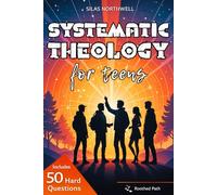 Systematic Theology for Teens: Clear, Honest Answers to Life’s Biggest Questions to Build a Faith That Makes Sense in a Confusing World (Rooted Faith Series)