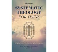 Systematic Theology for Teens: Clear, Practical Answers About God, Jesus, and Faith to Build a Strong Biblical Foundation in a Confusing World - A 30-Week Study Guide for Ages 14-18