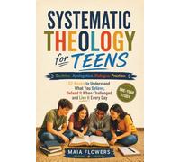 Systematic Theology for Teens: Doctrine. Apologetics. Dialogue. Practice. 52 Weeks to Understand What You Believe, Defend It When Challenged, and Live ... Day (The Family Faith Foundations Series)