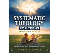 Systematic Theology for Teens - Faith Built to Last: 52 Weeks of Grounded Biblical Doctrine to Know What You Believe, Why It Matters, and How to Live It (The Whole Faith Series)