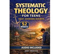 Systematic Theology for Teens That Answers Doubts: A 52-Week Guided Path to Build an Unshakable Faith, Understand Christian Truth, and Answer Life’s Hardest Questions