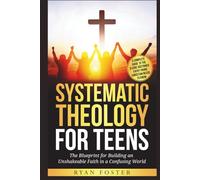 Systematic Theology For Teens: The Blueprint for Building an Unshakeable Faith in a Confusing World - A Complete Guide to the 8 Core Doctrines Every Young Christian Needs to Know