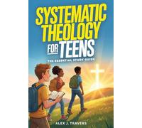 Systematic Theology for Teens: The Essential Christian Study Guide to Understanding God, Biblical Truth, Connecting With Jesus, and Why Your Faith Matters (Foundations of Truth for Teens)