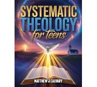 Systematic Theology For Teens: Unlocking the Power of Faith, Understanding God’s Word, and Building a Strong Spiritual Foundation