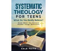 Systematic Theology for Teens: What Do You Really Believe?: A Clear Guide to Biblical Doctrine for Teenagers to Understand What They Believe, Answer Tough Questions, and Build a Strong Christian Faith