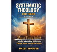 Systematic Theology for Teens Workbook: Beyond Sunday School - Building a Faith That Withstands College, Doubt, and a Secular Culture